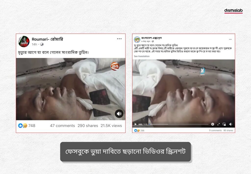 সম্প্রতি গাজীপুরে নিহত সাংবাদিক আসাদুজ্জামান তুহিনের মৃত্যুর আগে দেওয়া বক্তব্য দাবিতে সামাজিক মাধ্যমে একটি ভিডিও ছড়াতে দেখা গেছে। যাচাইয়ে দেখা যায়, ভিডিওটি সাংবাদিক তুহিনের নয়। একাধিক সংবাদমাধ্যমের প্রতিবেদন থেকে জানা যায়, ভিডিওতে যে আহত ব্যক্তিকে বক্তব্য দিতে দেখা যাচ্ছে তার প্রকৃত নাম “বাদশা মিয়া।”
